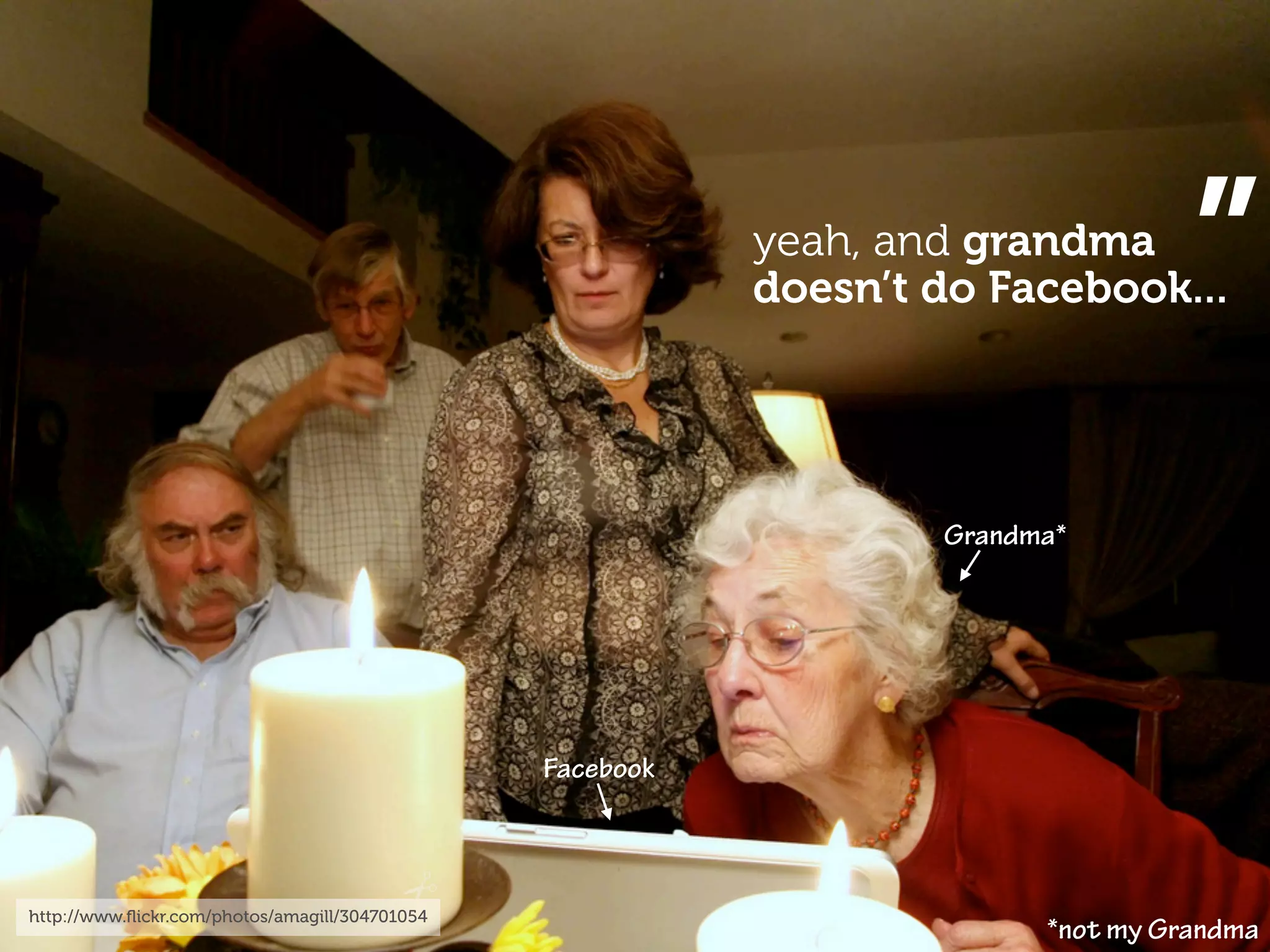 yeah, and grandma
                                                           doesn’t do Facebook...  ”
                                                                   Grandma*




                                                Facebook



http://www.ﬂickr.com/photos/amagill/304701054
                                                                         *not my Grandma
 