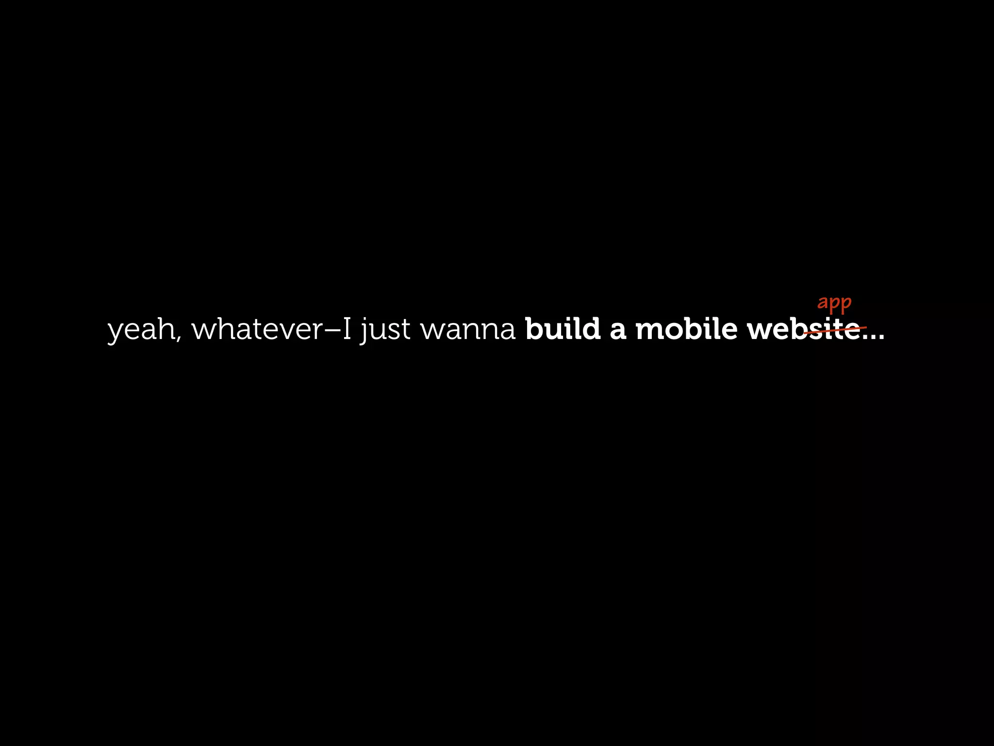 app
yeah, whatever–I just wanna build a mobile website...
 