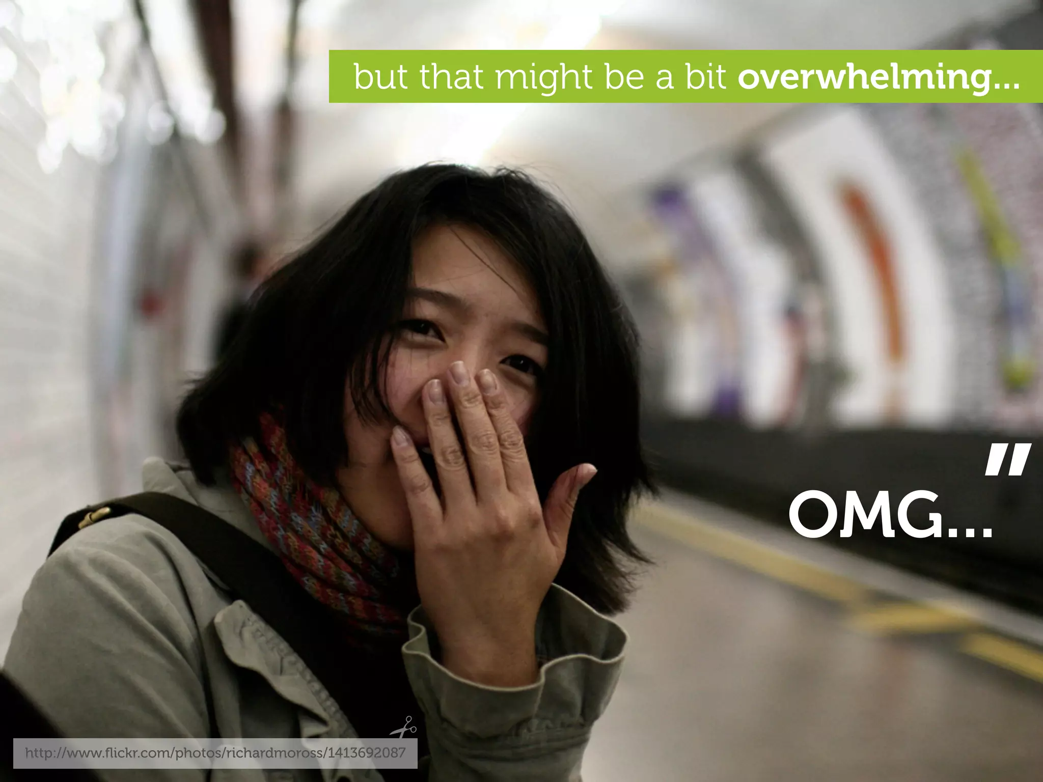 but that might be a bit overwhelming...




                                                                     OMG...     ”
http://www.ﬂickr.com/photos/richardmoross/1413692087
 