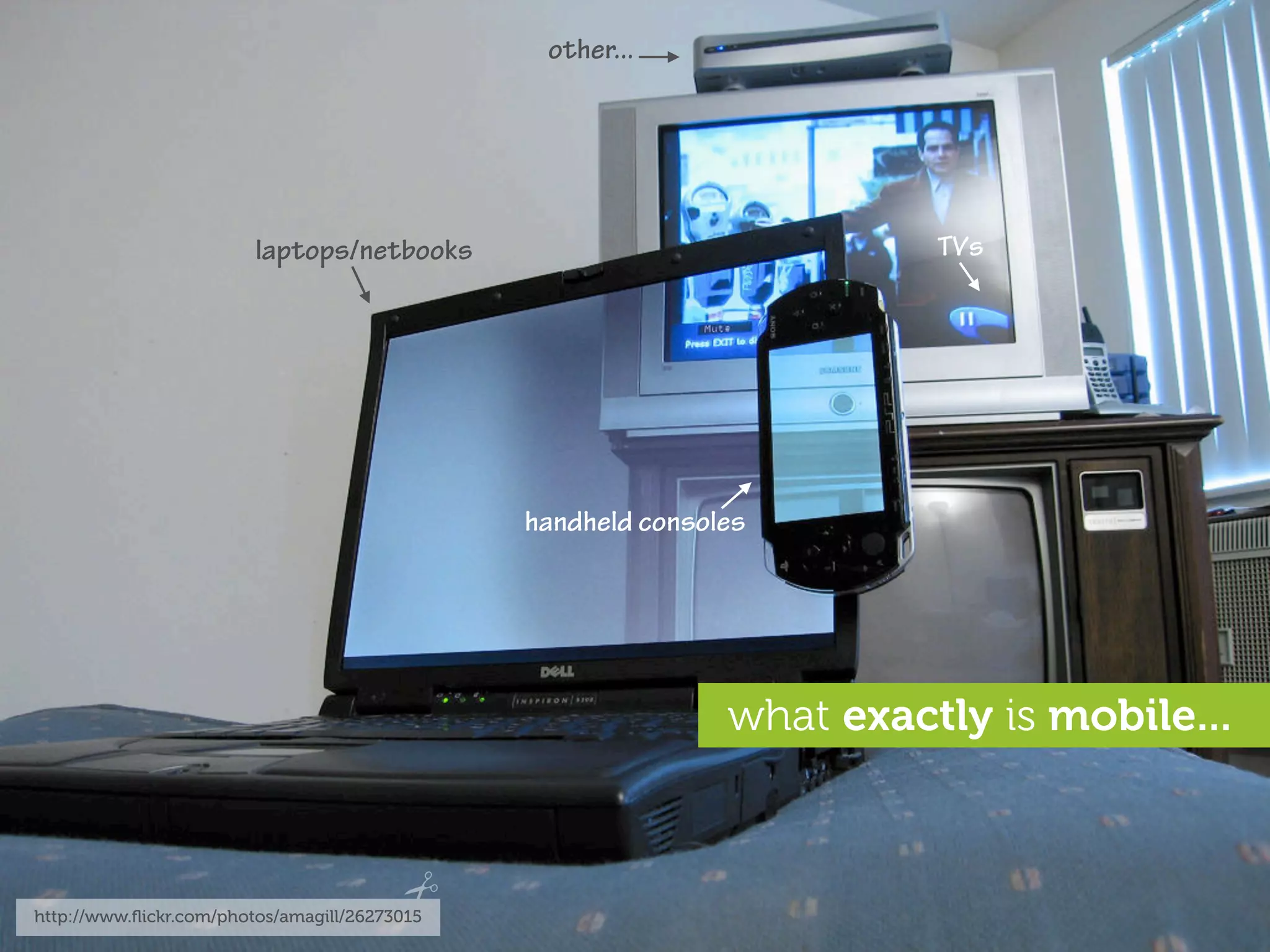 other...




                         laptops/netbooks                               TVs




                                               handheld consoles




                                                              what exactly is mobile...



http://www.ﬂickr.com/photos/amagill/26273015
 