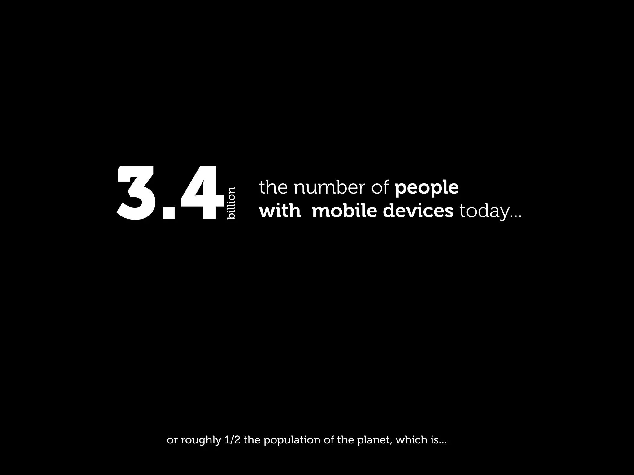 3.4         billion
                      the number of people
                      with mobile devices today...




 or roughly 1/2 the population of the planet, which is...
 