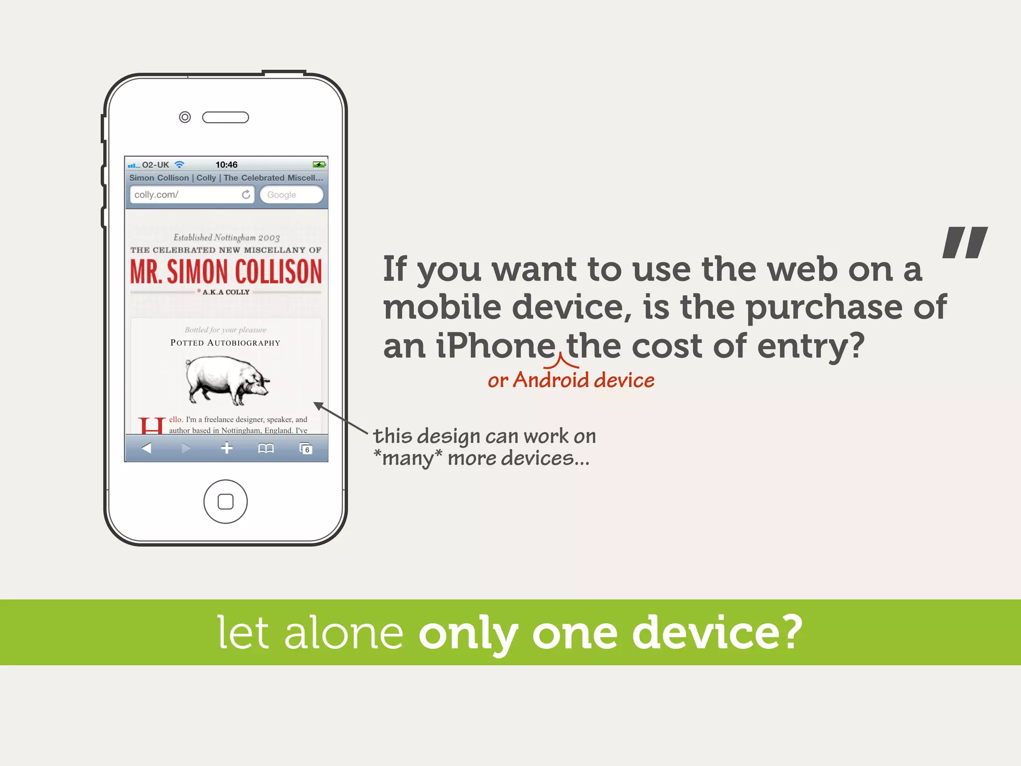 If you want to use the web on a
                                       ”
       mobile device, is the purchase of
       an iPhone the cost of entry?
                 or Android device

      this design can work on
      *many* more devices...




let alone only one device?
 