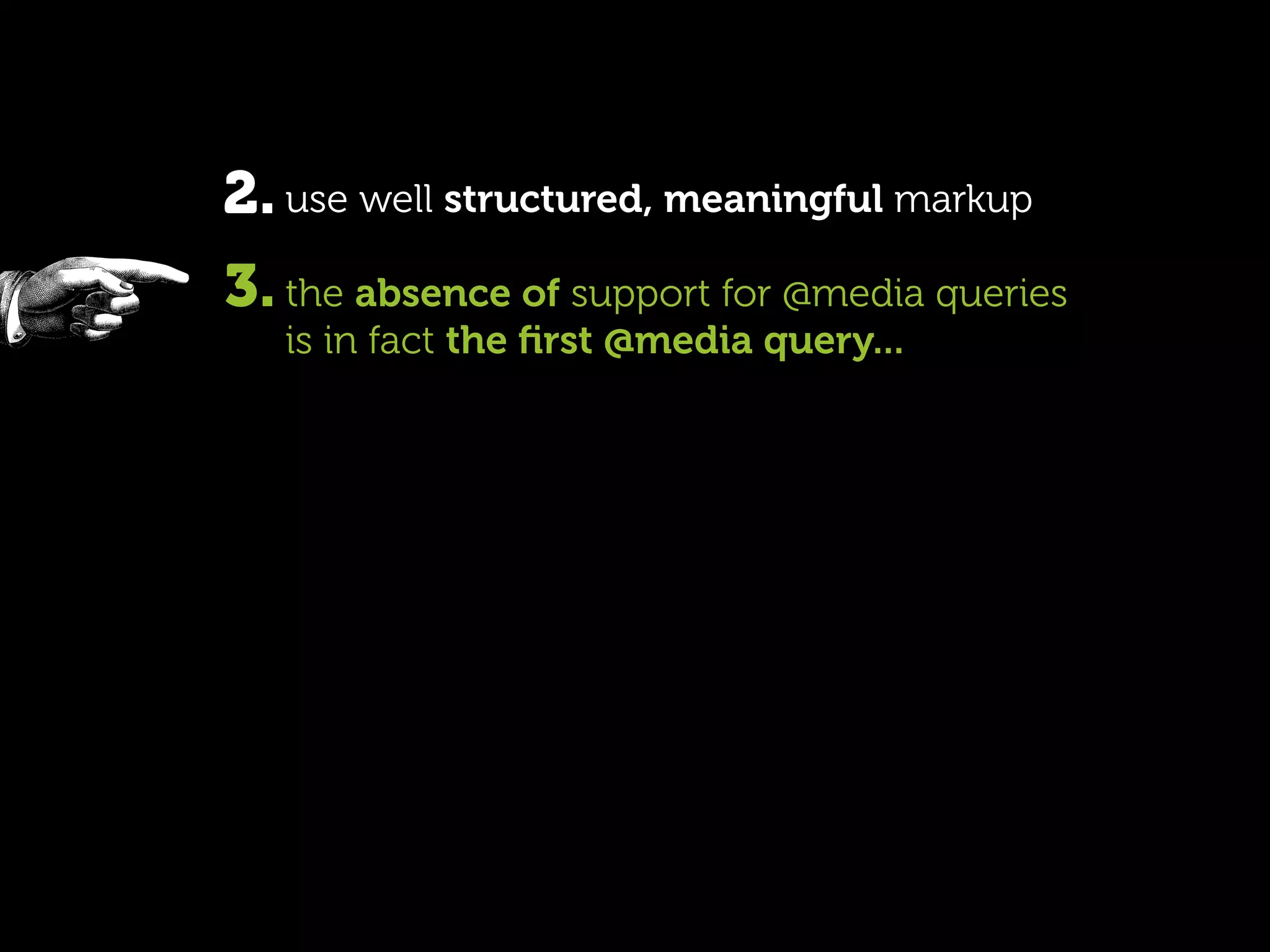 2. use well structured, meaningful markup
3. the absence of support for @media queries
   is in fact the ﬁrst @media query...
 