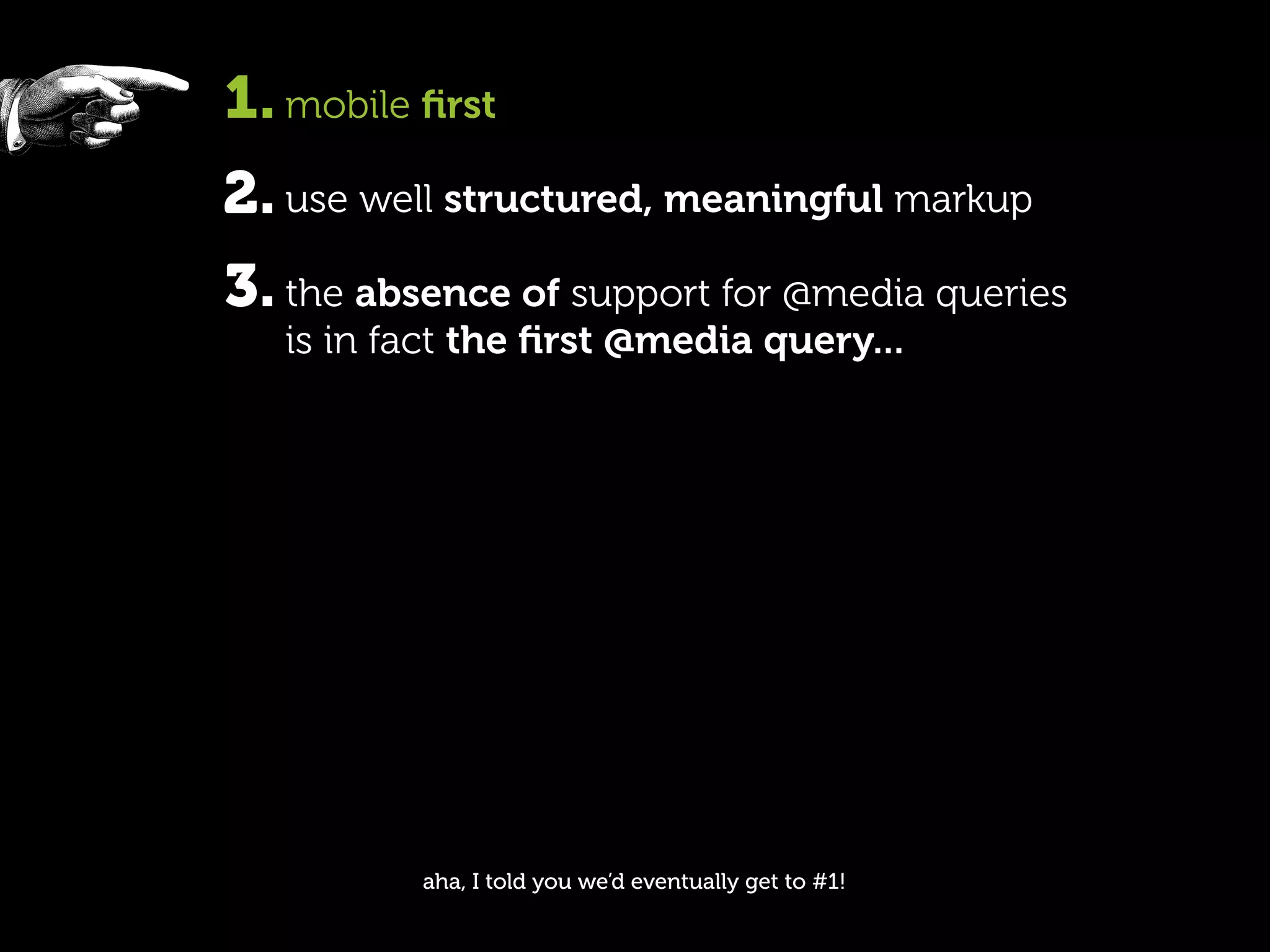 1. mobile ﬁrst
2. use well structured, meaningful markup
3. the absence of support for @media queries
   is in fact the ﬁrst @media query...




          aha, I told you we’d eventually get to #1!
 