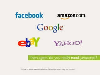 then again, do you really need javascript?


*none of these services relied on Javascript when they ﬁrst started...
 