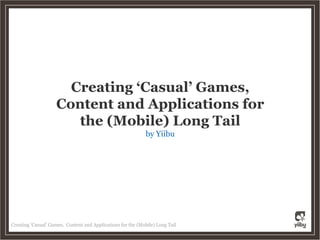 Creating ‘Casual’ Games,
                    Content and Applications for
                       the (Mobile) Long Tail
                                                              by Yiibu




Creating ‘Casual’ Games, Content and Applications for the (Mobile) Long Tail
 
