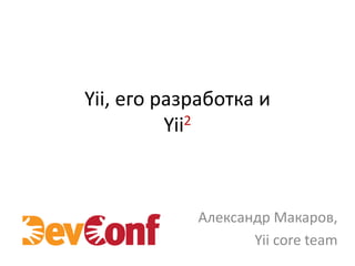 Yii, его разработка и
          Yii2



            Александр Макаров,
                   Yii core team
 