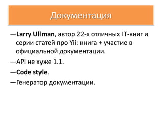 Документация
—Larry Ullman, автор 22-х отличных IT-книг и
 серии статей про Yii: книга + участие в
 официальной документации.
—API не хуже 1.1.
—Code style.
—Генератор документации.
 