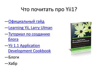 Что почитать про Yii1?
—Официальный гайд
—Learning Yii, Larry Ulman
—Туториал по созданию
 блога
—Yii 1.1 Application
 Development Cookbook
—Блоги
—Хабр
 