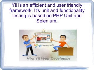 Yii is an efficient and user friendly
framework. It's unit and functionality
testing is based on PHP Unit and
Selenium.
 