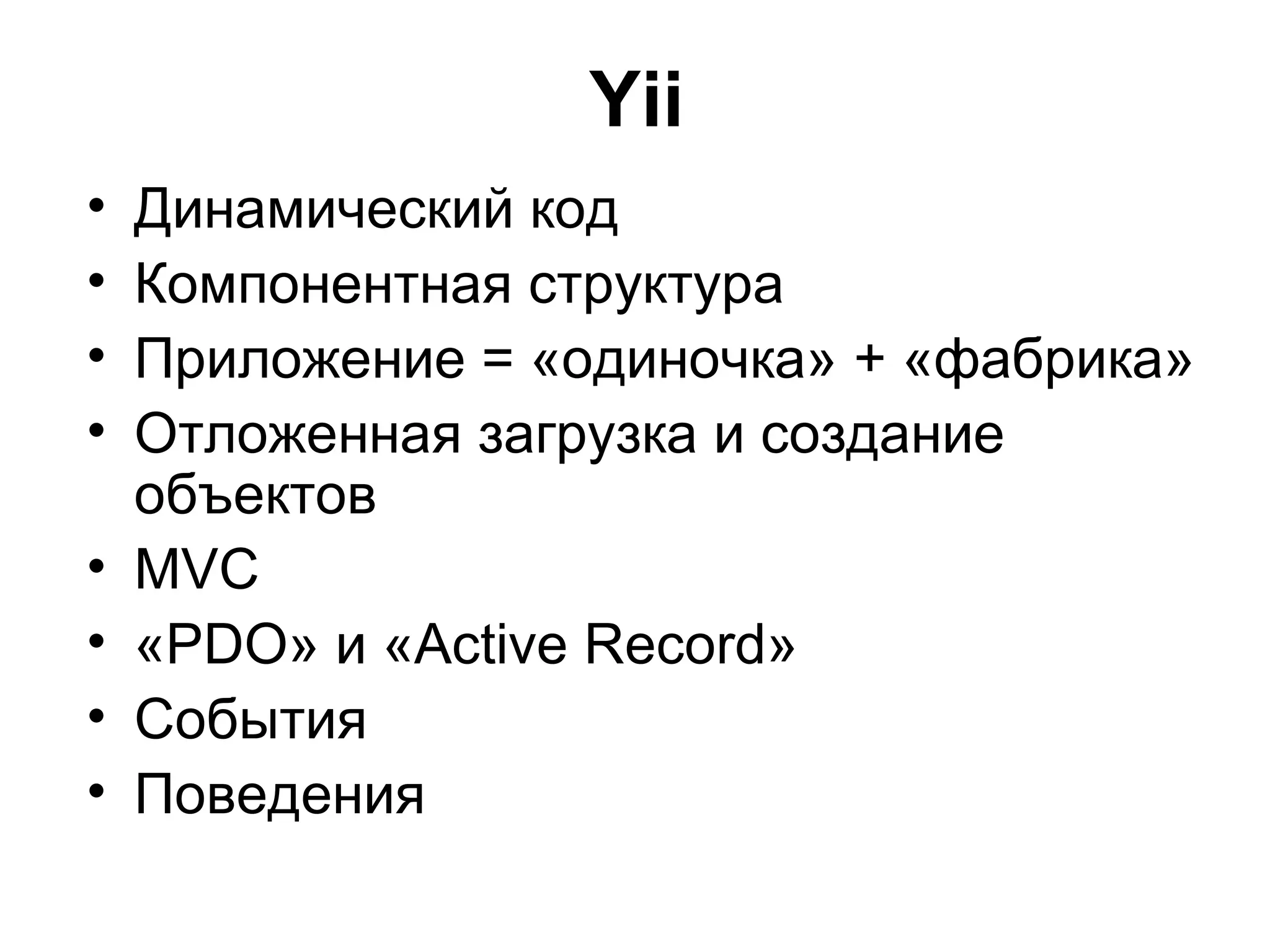 Yii
•   Динамический код
•   Компонентная структура
•   Приложение = «одиночка» + «фабрика»
•   Отложенная загрузка и создание
    объектов
•   MVC
•   «PDO» и «Active Record»
•   События
•   Поведения
 
