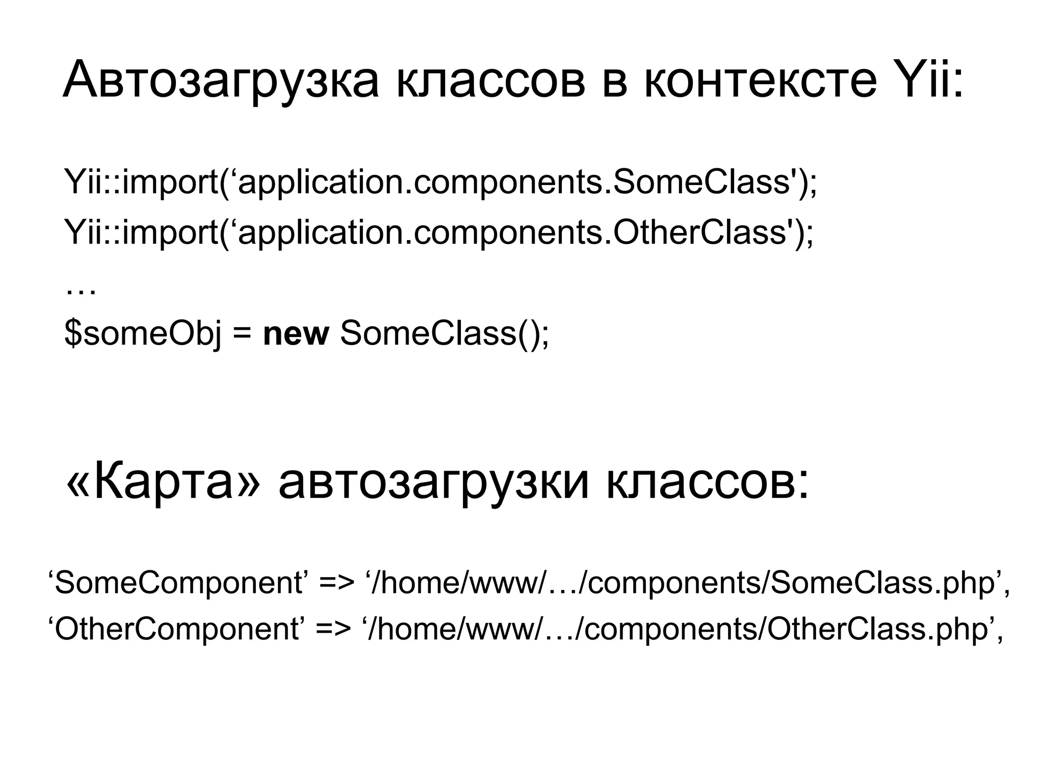 Автозагрузка классов в контексте Yii:
 Yii::import(‘application.components.SomeClass');
 Yii::import(‘application.components.OtherClass');
 …
 $someObj = new SomeClass();



 «Карта» автозагрузки классов:
‘SomeComponent’ => ‘/home/www/…/components/SomeClass.php’,
‘OtherComponent’ => ‘/home/www/…/components/OtherClass.php’,
 