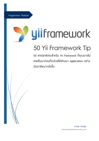 Programmer Thailand
50 Yii Framework Tip
50 เทคนิคพิเศษสําหรับ Yii Framewok ที่คุณอาจไม่
เคยเห็นมาก่อนที่จะช่วยให้พัฒนา Application อย่าง
มืออาชีพมากยิ่งขึ้น
มานพ กองอุ่น
WWW.PROGRAMMERTHAILAND.COM
 