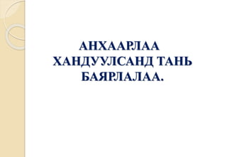 АНХААРЛАА 
ХАНДУУЛСАНД ТАНЬ 
БАЯРЛАЛАА. 

