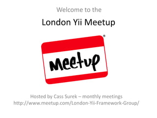 Welcome to the

London Yii Meetup

Hosted by Cass Surek – monthly meetings
http://www.meetup.com/London-Yii-Framework-Group/

 