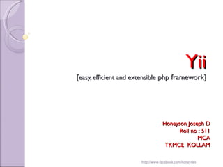 Yii  [ easy, efficient and extensible  php framework] Honeyson Joseph D Roll no : 511 MCA TKMCE  KOLLAM http://www.facebook.com/honeydev 