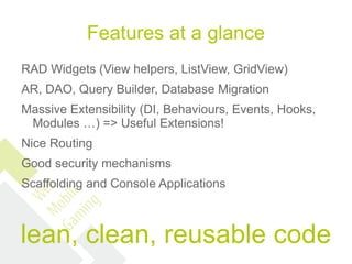 Features at a glance
RAD Widgets (View helpers, ListView, GridView)
AR, DAO, Query Builder, Database Migration
Massive Extensibility (DI, Behaviours, Events, Hooks,
 Modules …) => Useful Extensions!
Nice Routing
Good security mechanisms
Scaffolding and Console Applications



lean, clean, reusable code
 