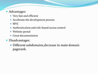  Advantages:
 Very fast and efficient
 Accelerate the development process
 MVC
 Authentication and role-based access control
 Website-portal
 Great documentation
 Disadvantages:
 Different subdomains,decrease in main domain
pagerank.
 