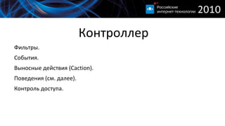 
      
       Контроллер 
      
     
      
       
        Фильтры. 
       
       
        События. 
       
       
        Выносные действия (Caction). 
       
       
        Поведения (см. далее). 
       
       
        Контроль доступа. 
       
      
      
     