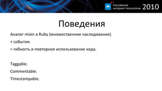 
      
       Поведения 
      
     
      
       
        Аналог mixin в Ruby (множественное наследование). 
       
       
        + события. 
       
       
        = гибкость и повторное использование кода. 
        
       
       
        Taggable. 
       
       
        Commentable. 
       
       
        Timestampable. 
       
      
      
     