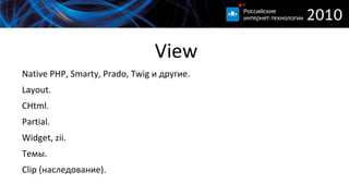 
      
       View 
      
     
      
       
        Native PHP, Smarty, Prado, Twig и другие. 
       
       
        Layout. 
       
       
        CHtml. 
       
       
        Partial. 
       
       
        Widget, zii. 
       
       
        Темы. 
       
       
        Clip (наследование). 
       
      
      
     