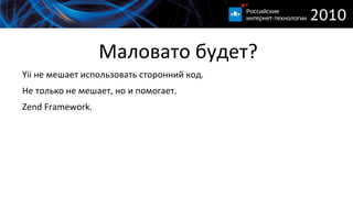 
      
       Маловато будет? 
      
     
      
       
        Yii не мешает использовать сторонний код. 
       
       
        Не только не мешает, но и помогает. 
       
       
        Zend Framework. 
       
      
      
     