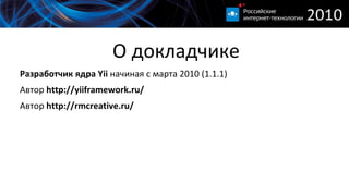 
      
       О докладчике 
      
     
      
       
        Разработчик ядра Yii  начиная с марта 2010 (1.1.1) 
       
       
        Автор  http://yiiframework.ru/ 
       
       
        Автор  http://rmcreative.ru/ 
       
      
      
     