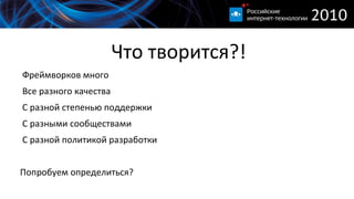 
      
       Что творится?! 
      
     
      
       
        Фреймворков много 
       
       
        Все разного качества 
       
       
        С разной степенью поддержки 
       
       
        С разными сообществами 
       
       
        С разной политикой разработки 
        
        Попробуем определиться? 
       
      
      
     