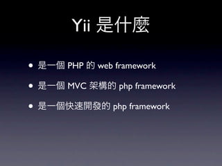 Yii 是什麼

• 是一個 PHP 的 web framework
• 是一個 MVC 架構的 php framework
• 是一個快速開發的 php framework
 