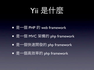 Yii 是什麼

• 是一個 PHP 的 web framework
• 是一個 MVC 架構的 php framework
• 是一個快速開發的 php framework
• 是一個高效率的 php framework
 
