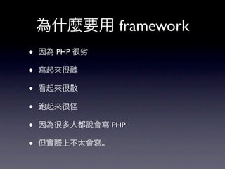 為什麼要用 framework
•   因為 PHP 很劣

•   寫起來很醜

•   看起來很散

•    起來很怪

•   因為很多人都說會寫 PHP

•   但實際上不太會寫。
 