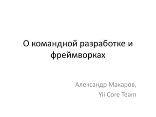 О командной разработке и
      фреймворках


           Александр Макаров,
                  Yii Core Team
 