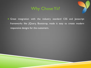 Why ChoseYii?
 Great integration with the industry standard CSS and Javascript
frameworks like JQuery, Bootstrap, made it easy to create modern
responsive designs for the customers.
 