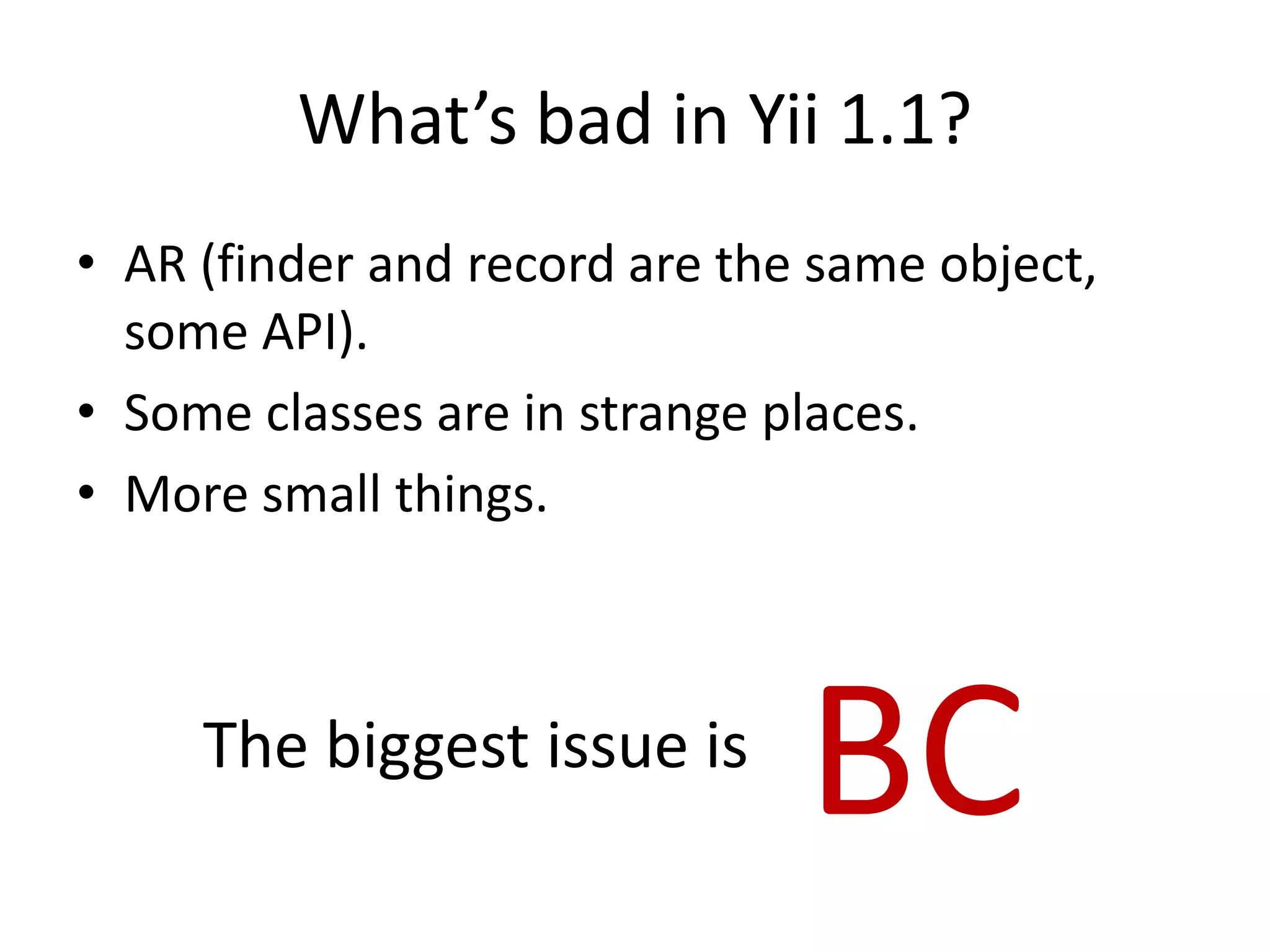 What’s bad in Yii 1.1?
• AR (finder and record are the same object,
  some API).
• Some classes are in strange places.
• More small things.



     The biggest issue is
                               BC
 