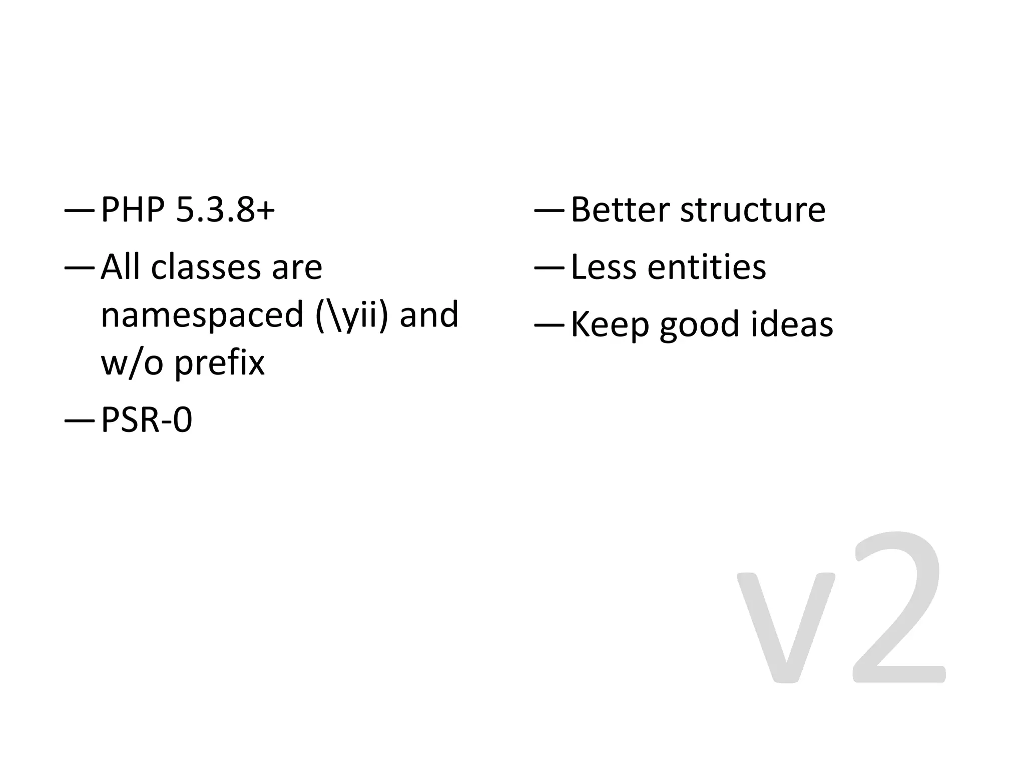—PHP 5.3.8+              —Better structure
—All classes are         —Less entities
 namespaced (yii) and   —Keep good ideas
 w/o prefix
—PSR-0




                                    v2
 