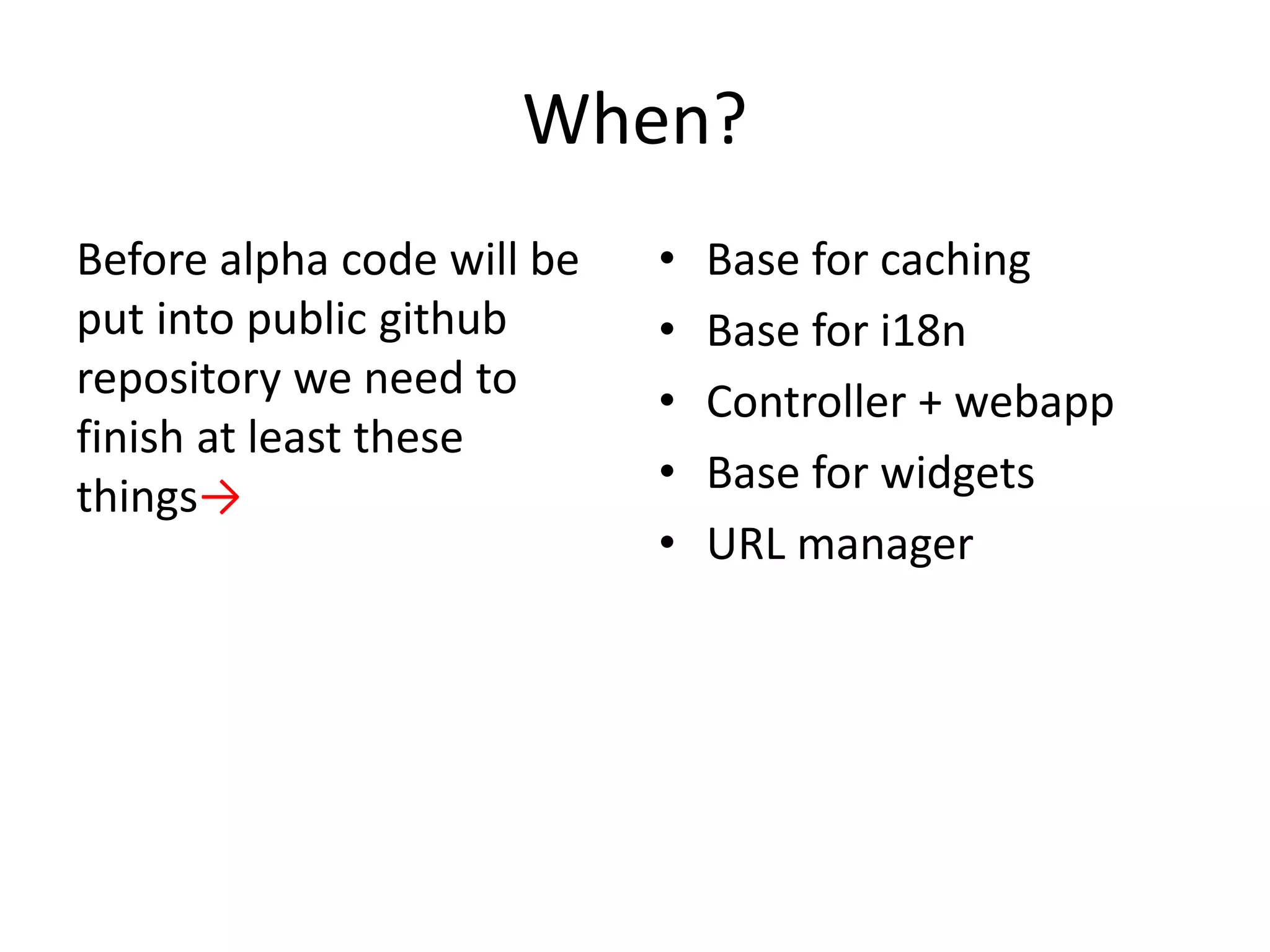 When?
Before alpha code will be   •   Base for caching
put into public github      •   Base for i18n
repository we need to       •   Controller + webapp
finish at least these
things→                     •   Base for widgets
                            •   URL manager
 