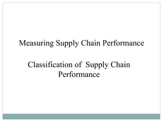 Measuring Supply Chain Performance
Classification of Supply Chain
Performance
 