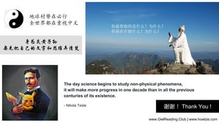 The day science begins to study non-physical phenomena,
it will make more progress in one decade than in all the previous
centuries of its existence.
- Nikola Tesla
身为炎黄子孙
要先把自己的文字和思维弄清楚
地球村势在必行
全世界都在重视中文
谢谢 ！Thank You !
www.OwlReading.Club | www.howtze.com
 