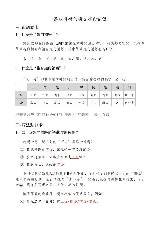 難以負荷的複合趨向補語
⼀. 術語關卡
1. 什麼是“趨向補語”？
動詞或形容詞後面以趨向動詞充當補語成分的詞，稱為趨向補語，又分為
簡單趨向補語和複合趨向補語。其中簡單趨向補語有這12個：
來─去、上─下、進─出、回、開、過、起、到
2. 什...