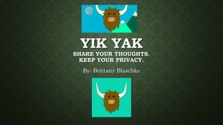 YIK YAK
SHARE YOUR THOUGHTS.
KEEP YOUR PRIVACY.
By: Brittany Blaschke
 