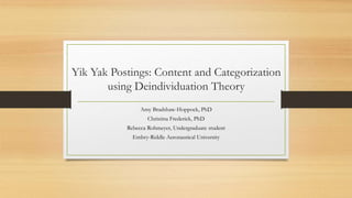Yik Yak Postings: Content and Categorization
using Deindividuation Theory
Amy Bradshaw-Hoppock, PhD
Christina Frederick, PhD
Rebecca Rohmeyer, Undergraduate student
Embry-Riddle Aeronautical University
 