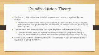 Deindividuation Theory
• Zimbardo (1969) claims that deindividuation traces back to our primal days as
humans
• “Mythicall...