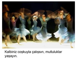 Kalbiniz coşkuyla çalışsın, mutluluklar
yaşayın.
 