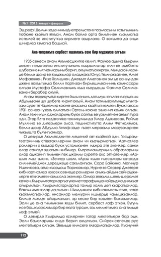 №1 2015 январь – февраль
112
ЭшрефШемьи-заденинъ«Днепрельстан» поэмасыны ястыгъынынъ
тюбюне къойып яткъан. Анам бойле орта бильгинен къалмагъа
истемей ве институткъа кирмеге азырлана. О вакъытта да энди
шиирлер язмагъа башлай.
Ана-топракъта сербест яшамакъ озю бир муджизе олгъан
1935 сенеси анам Акъмесджитке келип, Фрунзе адына Къырым
девлет педагогика институтынынъ къырымтатар тили ве эдебияты
шубесинеимтианларыныберип,окъумагъакирген.Мындаоилери­
де белли шаир ве языджылар оладжакъ Юнус Темиркъаянен, Амет
Мефаевнен, Риза Халиднен, Джевдет Аметовнен эм де сонъундан
дженк вакъытында белли партизан бирлешмесининъ комиссары
олгъан Мустафа Селимовнынъ къыз къардашы Фатиме Селимо­
ванен берабер окъуй.
Анам техникумгъа кирген йылы онынъ догъмуш огълан къардашы
Абдульвани шу шубеге кирип окъуй. Анам татиль вакътында мунта­
замсуреттеЧалтемиркоюнеанасына къайтыпкельген.Буюктатасы
1931 сенеси узакъ олмагъан Ортель коюне эвленип келин олгъан.
Анам техникум оджаларыны буюк сайгъы ве урьметнен анъып тура
эди. Эгер Ялта педагогика техникумында Умер Аджиасан, Райме
Муллина ве дигерлери олса, пединститутта Алим Фетислямов,
белли шаир Абдулла Лятиф-заде гъает меракълы марузаларнен
чыкъышта булунгъанлар.
О девирде Акъмесджитте медений аят къайнай эди. Госдрам­
театрининъ спектакллерини анам ич къачырмагъан. Артистлер
роллерни о къадар буюк усталыкънен иджра эте экенлер, санки
олар санада яшагъан кибилер. Къараманларнынъ образларыны
олар аджайип тильнен пек джанлы суретте акс эттиргенлер. «Ар­
шын мал алан», «Зенгер шал», «Арзы къыз» пьесалары хатрада
силинмейджек дереджеде сакълангъан. Сара Байкина, Магинур
Ишниязова, агъа-къардаш Париковлар, Нурие ве Сервер Джетере
киби артистлер юксек севиеде роллерни ачыкъ-айдын сейирджи­
лерге еткизмеге наиль ола экенлер. Омюр зевкълы, шенъ-шерамет
кечкен.Къырымтатарларгъаукюметтарафынданайрыджадикъкъат
айырылгъан. Къырымтатарларгъа тамыр халкъ деп къарагъанлар,
баягъы имтиязлар да олгъан. Шимдикиси киби аякъасты этип, четке
къакъмагъанлар, инсанлар мемурий ишлерде чалышкъанлар.
Кимсе миллет айырмагъан, эр кеске бир козьнен бакъкъанлар.
Эали де ана тилимизни яхшы билип, сербест лаф эткен. Бугунь
исе башкъа халкълар бир якъта турсын, озь миллетимиз ана тильде
лаф этмей.
О девирде Къырымда юзлернен татар мектеплери бар эди.
Эали балаларыны анда берип окъуткъан. Сийрек-сепелек рус
мектеплери олгъан. Эвельде кимсеге ялвармагъанлар. Къануний
 