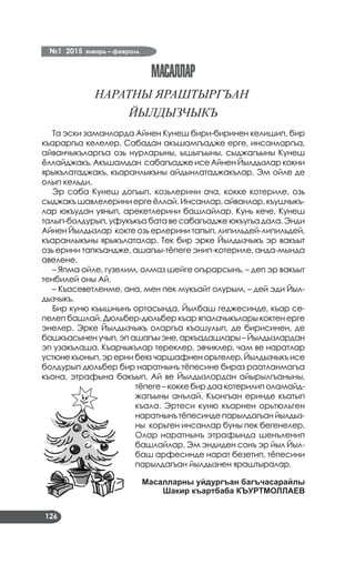 №1 2015 январь – февраль
126
		 Наратны яраштыргъан
йылдызчыкъ
Та эски заманларда Айнен Кунеш бири-биринен келишип, бир
къараргъа келелер. Сабадан акъшамгъадже ерге, инсанларгъа,
айванчыкъларгъа озь нурларыны, ышыгъыны, сыджагъыны Кунеш
ёллайджакъ. Акъшамдан сабагъадже исе Айнен Йылдызлар кокни
ярыкълатаджакъ, къаранлыкъны айдынлатаджакълар. Эм ойле де
олып кельди.
Эр саба Кунеш догъып, козьлерини ача, кокке котериле, озь
сыджакъ шавлелерини ерге ёллай. Инсанлар, айванлар, къушчыкъ­
лар юкъудан уянып, арекетлерини башлайлар. Кунь кече, Кунеш
талып-болдурып, уфукъкъа бата ве сабагъадже юкъугъа дала. Энди
Айнен Йылдызлар кокте озь ерлерини тапып, липильдей-липильдей,
къаранлыкъны ярыкълаталар. Тек бир эрке Йылдызчыкъ эр вакъыт
озь ерини тапкъандже, ашагъы-тёпеге энип-котериле, анда-мында
авелене.
– Япма ойле, гузелим, олмаз шейге огърарсынъ, – деп эр вакъыт
тенбилей оны Ай.
– Къасеветленме, ана, мен пек мукъайт олурым, – дей эди Йыл­
дызчыкъ.
Бир куню къышнынъ ортасында, Йылбаш геджесинде, къар се­
пелеп башлай. Дюльбер-дюльбер къар япалачыкълары коктен ерге
энелер. Эрке Йылдызчыкъ оларгъа къошулып, де бирисинен, де
башкъасыненучып,эпашагъыэне,аркъадашлары–Йылдызлардан
эп узакълаша. Къарчыкълар тереклер, эвчиклер, чам ве наратлар
устюнекъонып,эрернибеязчаршафненорьтелер.Йылдызчыкъисе
болдурып дюльбер бир наратнынъ тёпесине бираз раатланмагъа
къона, этрафына бакъып, Ай ве Йылдызлардан айырылгъаныны,
тёпеге – кокке бир даа котерилип оламайд­
жагъыны анълай. Къонгъан еринде къатып
къала. Эртеси куню къарнен орьтюльген
наратнынъ тёпесинде парылдагъан йылдыз­
ны корьген инсанлар буны пек бегенелер.
Олар наратнынъ этрафында шенъленип
башлайлар. Эм эндиден сонъ эр йыл Йыл­
баш арфесинде нарат безетип, тёпесини
парылдагъан йылдызнен яраштыралар.
Масалларны уйдургъан багъчасарайлы
Шакир къартбаба КЪУРТМОЛЛАЕВ
Масаллар
 