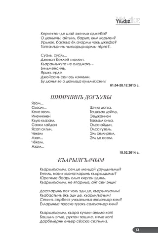 13
Керчектен де шай экенми аджеба?
О дюньяны, айтынъ, барып, ким корьген?
Урьлюк, бахткъа ёл ачармы чокъ джефа?
Тапталгъанны чыкъарырлармы тёрге?..
Суаль, суаль...
Джевап беклей тизилип.
Къаранлыкъта не оладжакъ –
Бильмейсинъ.
Ярыкъ ерде
Джойсанъ сен озь изинъни.
Бу дюнья ве о дюньяда кульмезсинъ!
01.04-28.12.2013 с.
шИИРНИНЪ ДОГЪУВЫ
Язам...
Сызам...
Кене язам.
Инечикнен
Къую къазам.
Санки лайдан
Ясап алтын,
Чекем
Азап...
Чёкем,
Азам...
Шиир догъа.
Ташкъан дуйгъу,
Эеджаннен
Бакъам онъа.
Олса айдын,
Олса гузель,
Эм семирем,
Эм де осем.
18.02.2014 с.
КЪАРЫЛГЪАчЫМ
Къарылгъачым, сен де мендай урулдынъмы?
Енгиль, назик къанатларынъ къырылдымы?
Юрегиме баарь олып кирген эдинъ.
Къарылгъачым, не япармыз, айт сен энди!
Достларынъ пек чокъ эди де, къарылгъачым!
Къабаатынъ ёкъ эди де, къарылгъачым!
Сенинъ сербест учкъанынъа янгъанлар ким?
Ёлларынъа тюссиз тузакъ салгъанлар ким?
Къарылгъачым, къара кучьни анъма коп!
Башынъ эгме, рухтан тюшме, янма коп!
Дарбелерни енъер сёзсюз сезгимиз.
 