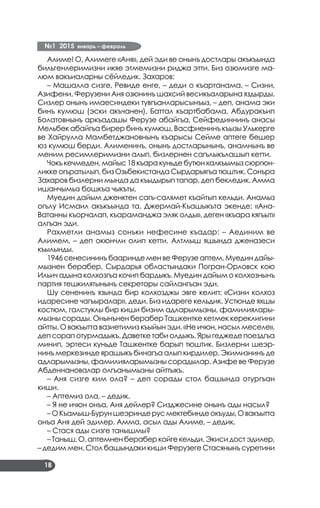 №1 2015 январь – февраль
18
Алиме! О, Алимеге «Аня», дей эди ве онынъ достлары акъкъында
бильгенлеримизни икяе этмемизни риджа этти. Биз озюмизге ма­
люм вакъиаларны сёйледик. Захаров:
– Машалла сизге, Ревиде енге, – деди о къартанама. – Сизни,
Азифени, Ферузени Аня озюнинъ шахсий весикъаларына яздырды.
Сизлер онынъ имаесиндеки тувгъанларысынъыз, – деп, анама эки
бинъ кумюш (эски акъчанен), Баттал къартбабама, Абдуракъип
Болатовнынъ аркъадашы Ферузе абайгъа, Сейфединнинъ анасы
Мельбек абайгъа бирер бинъ кумюш, Васфиенинъ къызы Улькерге
ве Хайрулла Мамбетджановнынъ къарысы Сейме аптеге бешер
юз кумюш берди. Алименинъ, онынъ достларынынъ, анамнынъ ве
меним ресимлеримизни алып, бизлернен сагълыкълашып кетти.
Чокъкечмеден, майыс 18 къаракуньде бутюн халкъымызсюргюн­
ликке огъратылып, биз Озьбекистанда Сырдарьягъа тюштик. Сонъра
Захаров бизлерни мында да къыдырып тапар, деп бекледик. Амма
ишанчымыз бошкъа чыкъты,
Муедин дайым дженктен сагъ-салямет къайтып кельди. Анамыз
огълу Исмаил акъкъында та, Джермай-Къашыкъта экенде: «Ана-
Ватанны къорчалап, къараманджа эляк олды», деген «къара кягъыт»
алгъан эди.
Рахметли анамыз сонъки нефесине къадар: – Аединим ве
Алимем, – деп окюнчли олип кетти. Алтмыш яшында дженазеси
къылынды.
1946 сенесининъ бааринде мен ве Ферузе аптем, Муедин дайы­
мызнен берабер, Сырдарья областындаки Погран-Орловск кою
Ильич адына колхозгъа кочип бардыкъ. Муедин дайым о колхознынъ
партия тешкилятынынъ секретары сайлангъан эди.
Шу сененинъ язында бир колхозджы эвге келип: «Сизни колхоз
идаресине чагъыралар», деди. Биз идареге кельдик. Устюнде яхшы
костюм, галстуклы бир киши бизим адларымызны, фамилиялары­
мызны сорады. Онынънен берабер Ташкентке кетмек кереклигини
айтты. О вакъытта вазиетимиз къыйын эди. «Не ичюн, насыл меселе»,
деп сорап отурмадыкъ. Даветке таби олдыкъ. Яры геджеде поездгъа
минип, эртеси куньде Ташкентке барып тюштик. Бизлерни шеэр­
нинъ меркезинде ярашыкъ бинагъа алып кирдилер. Экимизнинъ де
адларымызны, фамилияларымызны сорадылар. Азифе ве Ферузе
Абденнановалар олгъанымызны айттыкъ.
– Аня сизге ким ола? – деп сорады стол башында отургъан
киши.
– Аптемиз ола, – дедик.
– Я не ичюн онъа, Аня дейлер? Сизджесине онынъ ады насыл?
–ОКъамыш-Буруншеэриндерусмектебиндеокъуды,Овакъытта
онъа Аня дей эдилер. Амма, асыл ады Алиме, – дедик.
– Стася ады сизге танышмы?
– Таныш. О, аптемнен берабер койге кельди. Экиси дост эдилер,
– дедим мен. Стол башындаки киши Ферузеге Стасянынъ суретини
 