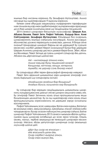 ялынъыз бир инсанны коремиз, бу Зельфира Муталупова. Амма
несирде яш иджаткярлардан 9 адамны коремиз.
Кечкен сене «Йылдыз» меджмуасы муарририети тарафындан
илянэтильгеняшларичюнэдебийконкурсиштиракчилериарасында
да ич бир шаире олмагъаны кене шу тенденцияны тасдикълай.
2014 сенеси шиирлери басылгъан муэллифлер: Шерьян Али,
Аблязиз Велиев, Певат Зети, Рефат Чайлакъ, Къадыр Вели, Алие
Сейтумерова, Зельфира Муталупова. Юкъарыда биз оларнынъ
шиирлерининъ ялынъыз сайысыны косьтердик. Амма русларда:
«Количество должно переходить в качество», дениле. Я бизде ойле
оламы? Шиирлерде шиириет бармы ве не дередже? Бу суальге
кесен­кес мусбет джевап берип оламызмы? Бунъа бир дередже
Шерьян Алининъ шиирлер дестеси джевап бере биле. Эбет, Абля­
зиз Велиевде, Певат Зетиде де гузель шиирий сатырлар ёкъ дегиль.
Аблязиз озь дёртлюгинде шойле яза:
Аят – имтихандыр эпимиз ичюн,
Амма чокълар буны тюшюнмей ничюн?
Кельдилер, кеттилер, кельди, кетермиз.
Аджеба, не дерлер сонъ бизлер ичюн?
Бу сатырларда эбет терен фельсефий фикирлер мевджут.
Певат Зети «Даимий дикъкъаткъа зар» шиирине эпиграф этип
халкъ йырындан шу сатырларны алгъан:
«Анайлыман анайсыз бир болырмы?
Анайым болса, кольмегим кир болырмы?»
Бу сатырлар бир кереден окъуйыджынынъ дикъкъатыны шиир­
нинъ мундериджесине джельп эте ве шиирни окъумага севкъ эте.
Бу эпиграф Певат Зетининъ халкъ агъыз яратыджылыгъыны яхшы
бильгенинден делялеттир. Бу ал яш иджаткярлар ичюн халкъ агъыз
яратыджылыгъыны огренмекнинъ не дередже зарур олгъаныны
косьтермекте.
РефатЧайлакънынъэсасмевзулары:Ватаничюнкуреш,Ватангъа
ве халкъкъа севги, «юкъламайыкъ», «уянайыкъ», «талап этейик» киби
чагъырувларки,буларэсасенпублицистикшиирлерсайыла.Бойле
шиирлер Рефат Чайлакънынъ 2013 сенеси чыкъкъан «Ватан дуйгъу­
сынен» адлы шиирлер китабында да эсас ерни туталар. Онынъ
ахлякъ, намус, тербие акъкъында ве тенкъидий шиирлери кескин
олалар. Меселя, «Базы депутатлар» шииринде олар акъкъында
муэллиф шойле дей:
Дёрт йыл олар не япмасын –
«Не япасынъ?» деген ёкъ.
Олар сербест къаргъа эписи,
Олар ичюн къанун ёкъ.
49
 