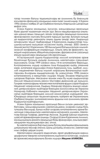 65
татар тилинен багълы тедкъикъатлары ве алимнинъ бу ёнелиште
косьтерген фаалиети халкъымыз ичюн гъает эмиетлидир. У.Куркчи
1996 сенеси ноябрь 27­де Озьбекистаннынъ Маргъылан шеэринде
вефат этти.
Усеин Куркчи халкъымыз, хусусан, зиялыларымыз арасында
буюк урьмет къазангъан инсан эди. Белли языджыларымыз онынъ­
нен даима акъыл танышып, язгъан эсерлери акъкъында алимнинъ
фикирлерини мытлакъ бильмеге тырыша эдилер. Бугуньки куньде
де къырымтатар джемааты онынъ адыны анъар экен, Къырымда
кечирильген чешит тедбирлерде У.Куркчининъ къырымтатар тиль­
шынаслыгъына къошкъан иссесини къайд этелер. 2005 сенеси
Акъмесжитте У.Куркчининъ 100 йыллыгъына багъышлангъан ильмий­
амелий конференция отькерильди. Онынъ аяты ве фаалиети, ид­
жадий мирасынынъ эбедийлештирилюви, фразеология саасында
япкъан хызметлери акъкъында сёз юрсетильди.
И.Гаспринский адына Къырымтатар миллий китапхане архив
болюгинде бугуньге къадар алимнинъ мектюплери сакъланып
къалмакъта. Олар 1999 сенеси июль 14­те китапханеге берильди.
Китапханенинъ мудир муавини Лиля Къадырова къайд эткенине
коре, китапхане хадимлери Усеин Куркчининъ тиль, эдебият, мил­
лий медениетнен багълы ильмий мирасыны Ватанымызгъа къай­
тармакъ ёлларыны къыдыргъанлар. Бу макъсатнен 1998 сенеси
китапханенинъ о вакъыттаки мудири Айдер Эмиров Маргъылан
шеэрине баргъан. Меселени чезмек ичюн бу ишке къырымтатар
Миллий Меджлисининъ реиси Мустафа Джемилев де къошула.
ГумрюкманиаларынычезмекичюнкитапханеярдымсорапКъырым
Медениет назирлигине, Къырым Назирлер Шурасы янында меде­
ний дегерликлерни къайтарув боюнджа комиссиягъа ве Украина
Назирлер Кабинети янындаки Медений дегерликлерни Украи­
нагъа къайтарув боюнджа миллий комиссиягъа мураджаат эте.
Юкъарыда анъылгъан тешкилятларнынъ гъайрети ве Украинанынъ
Озьбекистандаки эличиханесининъ ярдымы иле алимнинъ архиви
Къырымгъа къайтарылгъан.
Усеин Куркчи халкъымыз арасында белли олгъан джемаат эр­
баплары, зиялыларымызнен мектюплешкени, оларнен сыкъы багъ
туткъаны беллидир. Бунъа исбат оларакъ китапханенинъ архив бо­
люгинде сакъланылгъан мектюплерни кетирмеге мумкюн. Мектю­
плер Басыр Гъафар, Джеппар Акимов, Эшреф Шемьи­заденинъ
шахсийархивлеринденалынды.ОлардаУсеинКуркчининътилимиз,
халкъымызнынъ вазиети акъкъында базы фикирлери, оны къасевет­
лендирген тюшюнджелери акс этиле.
Бумектюплернинъбиркъысмыныбугуньокъуйыджыларымызнынъ
дикъкъатына теклиф этемиз. Шуны да къайд этмели ки, мектюплер
ильк сефер дердж олуна.
Мектюплерни неширге азырлагъан, арап уруфатындан кирилл
уруфатына чевирген китапханенинъ къыйметли китаплар, эльязма
ве архив весикъаларынынъ болюк мудири Медине АЛИМОВА.
 