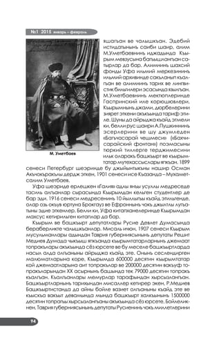 №1 2015 январь – февраль
94
яшагъан ве чалышкъан. Эдебий
истидатынынъ саиби шаир, алим
М.Уметбаевнинъ иджадында Къы­
рым мевзусына багъышлангъан са­
тырлар да бар. Алимнинъ шахсий
фонды Уфа ильмий меркезининъ
ильмий архивинде сакъланып къал­
гъан ве алимнинъ тарих ве лингви­
стикбильгилериэсасындаязылгъан.
М.Уметбаевнинъ мектюплеринде
Гаспринский иле корюшювлери,
Къырымнынъ джами, дюрбелерини
зияретэткениакъкъындатарифэти­
ле. Шуны да айрыджа къайд этмели
ки, белли рус шаири А.Пушкиннинъ
эсерлерини ве шу джумледен
«Багъчасарай чешмеси» («Бахчи­
сарайский фонтан») поэмасыны
тюркий тиллерге терджимесини
ильк оларакъ башкъырт ве къырым­
татар мутехассыслары япкъан. 1899
сенеси Петербург шеэринде бу джыйынтыкъны нашир Осман
Акъчокъракълы дердж эткен, 1901 сенеси исе Къазанда – Мухамет­
салим Уметбаев.
Уфа шеэриде ерлешкен «Галия» адлы янъы усуллы медреседе
тасиль алгъанлар сырасында Къырымдан кельген студентлер де
бар эди. 1916 сенеси медресенинъ 10 йыллыгъы къайд этильгенде,
олар озь окъув юртуна Брокгауз ве Ефроннынъ чокъ джылтлы лугъа­
тыны эдие эткенлер. Белли ки, Уфа китапханелеринде Къырымдан
махсус кетирильген китаплар да бар.
Къырым ве башкъырт депутатлары Русие Девлет Думасында
бераберликте чалышкъанлар. Мисаль ичюн, 1907 сенеси Къырым
мусульманлары адындан Таврия губерниясынынъ депутаты Решит
Медиев Думада чыкъыш япкъанда къырымтатарларнынъ джемаат
топракълары акъкъында сёз юрсете ве бу меселе башкъыртларда
насыл алда олгъаныны айрыджа къайд эте. Онынъ сеслендирген
малюматларына коре, Къырымда 600000 десятин къырымтатар
кой джемаатларына аит топракълар ве 200000 десятин вакъуф то­
пракъларындан ХХ асырнынъ башында тек 79000 десятин топракъ
къалгъан. Къалгъанлары мемурлар тарафындан хырсызлангъан.
Башкъыртларнынъ тарихындан мисаллер кетирер экен, Р.Медиев
Башкъыртистанда да айны бойле вазиет олгъаныны къайд эте ве
къыскъа вакъыт девамында мында башкъырт халкъынынъ 1500000
десятин топрагъы хырсызлангъаны акъкъында сёз юрсете. Бойлелик­
нен,ТавриягуберниясынынъдепутатыРусиенинъчокъмиллетлерини
М. Уметбаев
 